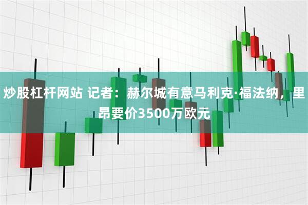 炒股杠杆网站 记者：赫尔城有意马利克·福法纳，里昂要价3500万欧元