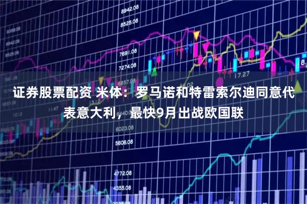 证券股票配资 米体:罗马诺和特雷索尔迪同意代表意大利,最快9月出战欧国联