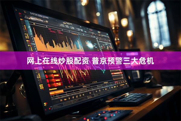 网上在线炒股配资 普京预警三大危机