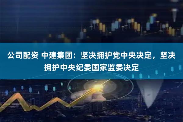 公司配资 中建集团：坚决拥护党中央决定，坚决拥护中央纪委国家监委决定